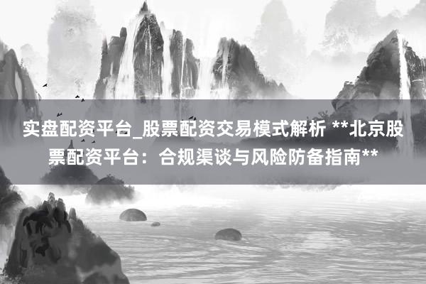 实盘配资平台_股票配资交易模式解析 **北京股票配资平台：合规渠谈与风险防备指南**