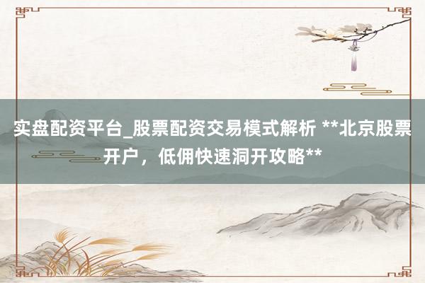 实盘配资平台_股票配资交易模式解析 **北京股票开户，低佣快速洞开攻略**