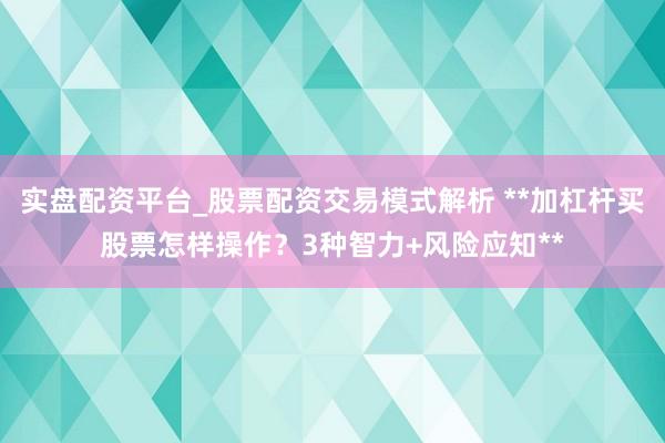 实盘配资平台_股票配资交易模式解析 **加杠杆买股票怎样操作？3种智力+风险应知**