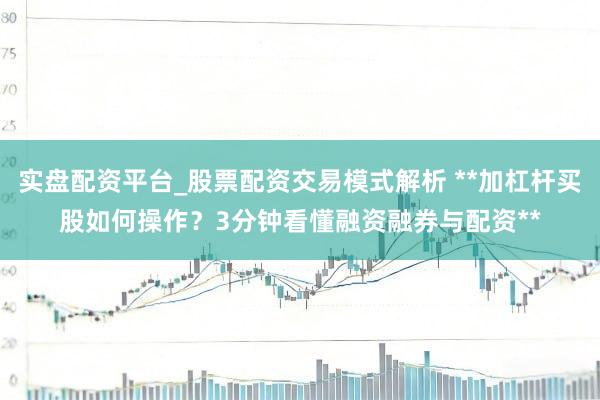 实盘配资平台_股票配资交易模式解析 **加杠杆买股如何操作？3分钟看懂融资融券与配资**