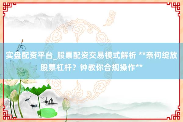 实盘配资平台_股票配资交易模式解析 **奈何绽放股票杠杆？钟教你合规操作**