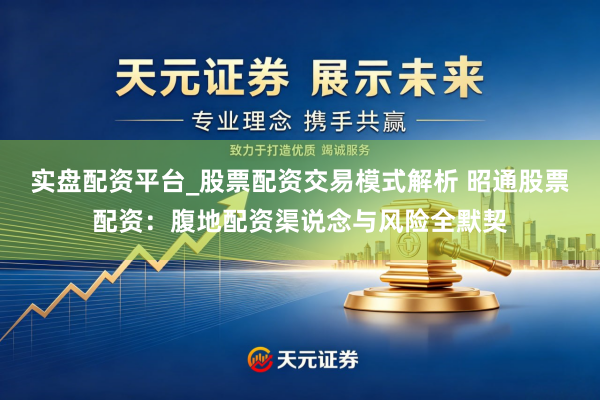 实盘配资平台_股票配资交易模式解析 昭通股票配资：腹地配资渠说念与风险全默契
