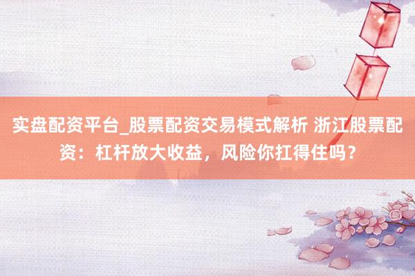 实盘配资平台_股票配资交易模式解析 浙江股票配资：杠杆放大收益，风险你扛得住吗？