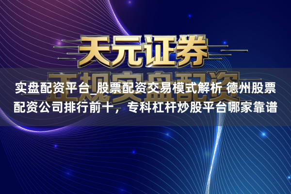 实盘配资平台_股票配资交易模式解析 德州股票配资公司排行前十，专科杠杆炒股平台哪家靠谱