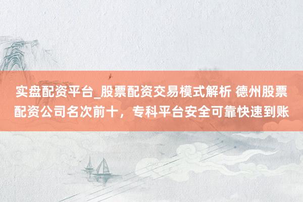 实盘配资平台_股票配资交易模式解析 德州股票配资公司名次前十，专科平台安全可靠快速到账